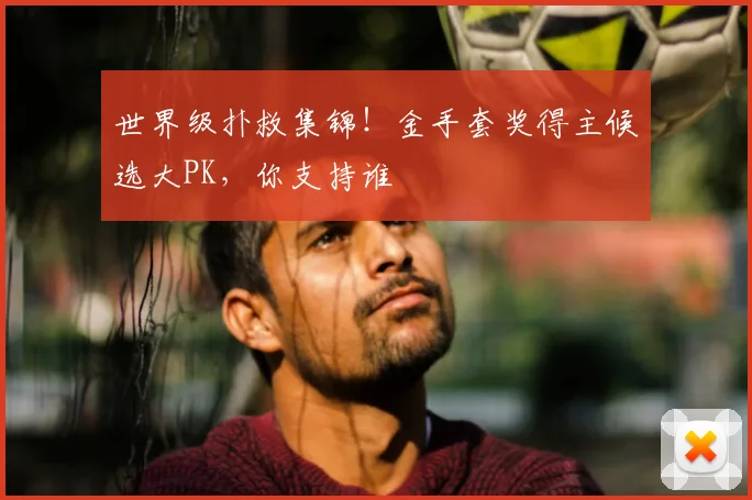 世界级扑救集锦！金手套奖得主候选大PK，你支持谁