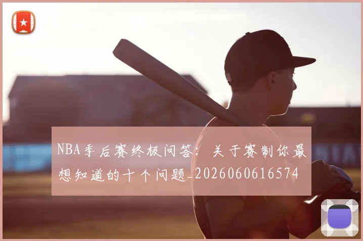 NBA季后赛终极问答：关于赛制你最想知道的十个问题_20260606165744