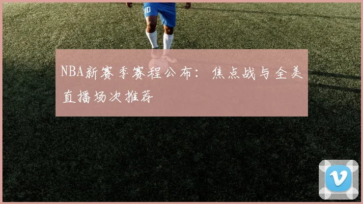 NBA新赛季赛程公布：焦点战与全美直播场次推荐