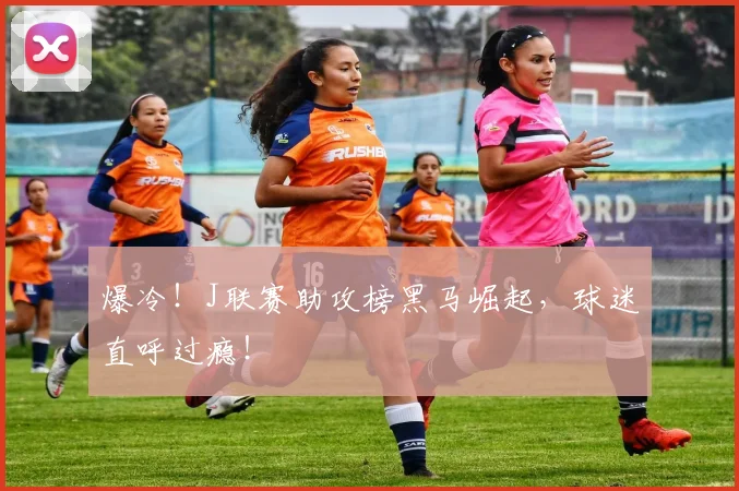 爆冷!J联赛助攻榜黑马崛起,球迷直呼过瘾!