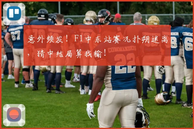 意外频发！F1中东站赛况扑朔迷离，猜中结局算我输！