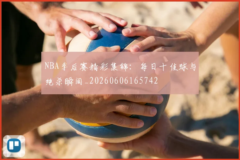 NBA季后赛精彩集锦：每日十佳球与绝杀瞬间_20260606165742
