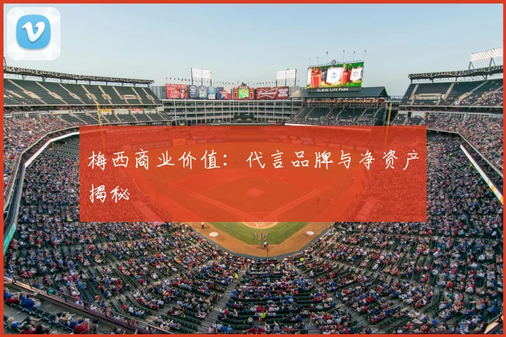 梅西商业价值:代言品牌与净资产揭秘