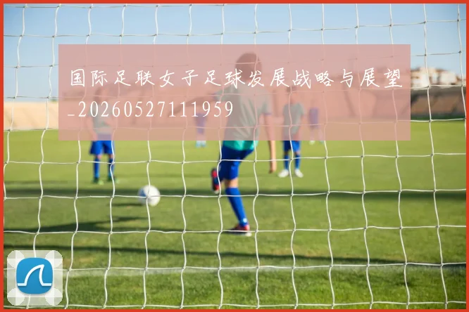 国际足联女子足球发展战略与展望_20260527111959