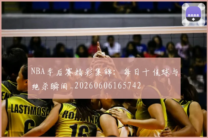 NBA季后赛精彩集锦：每日十佳球与绝杀瞬间_20260606165742