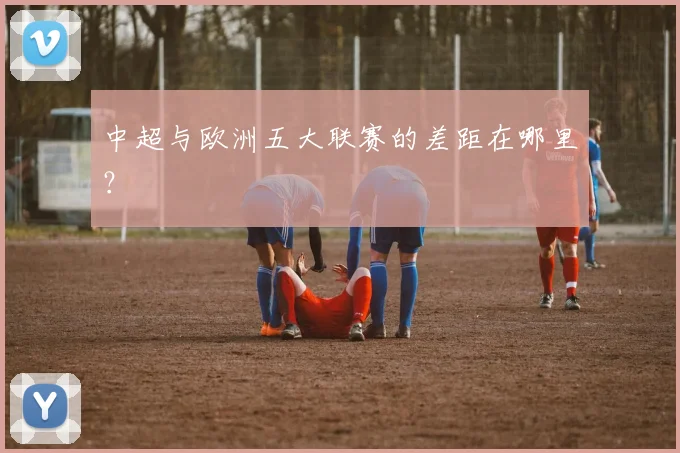 中超与欧洲五大联赛的差距在哪里?