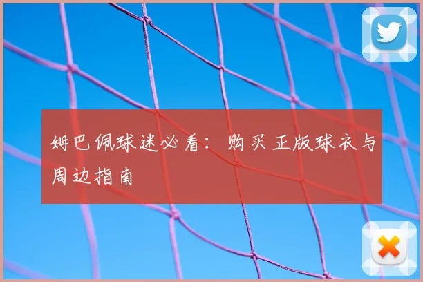 姆巴佩球迷必看：购买正版球衣与周边指南