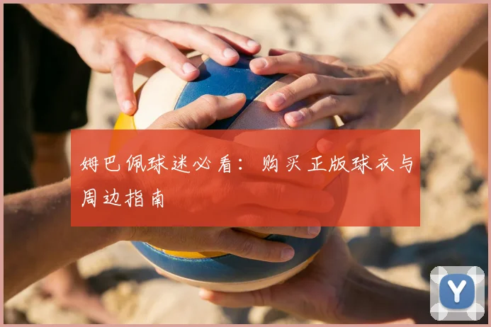 姆巴佩球迷必看:购买正版球衣与周边指南