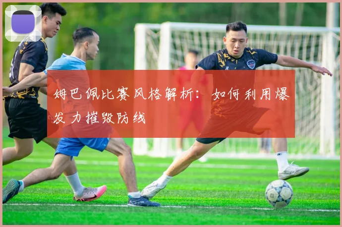 姆巴佩比赛风格解析:如何利用爆发力摧毁防线