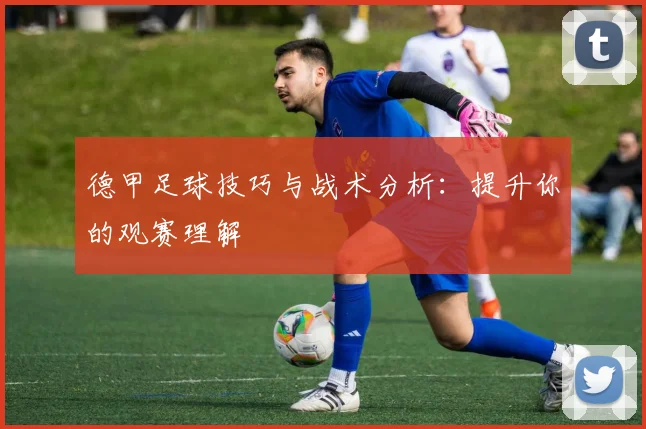 德甲足球技巧与战术分析：提升你的观赛理解