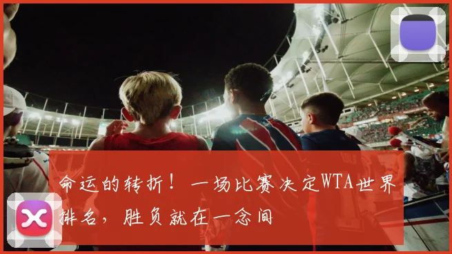命运的转折!一场比赛决定WTA世界排名,胜负就在一念间