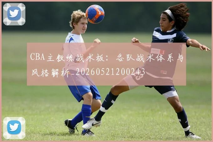 CBA主教练战术板:各队战术体系与风格解析_20260521200243
