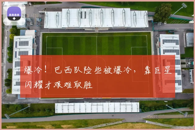 爆冷！巴西队险些被爆冷，靠巨星闪耀才艰难取胜